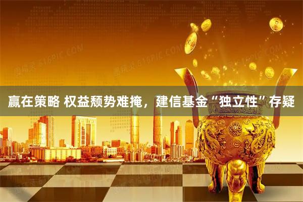 赢在策略 权益颓势难掩，建信基金“独立性”存疑