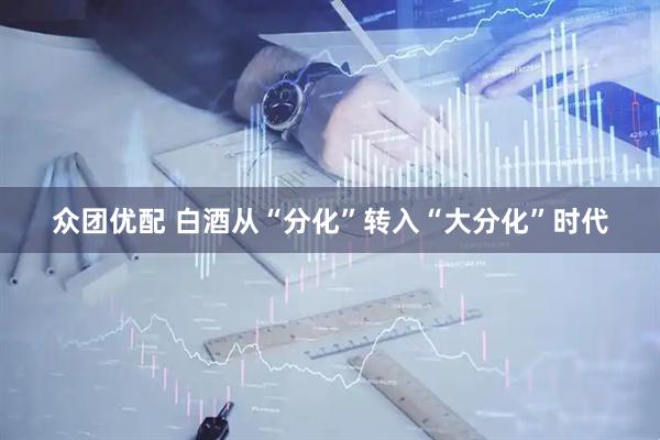 众团优配 白酒从“分化”转入“大分化”时代