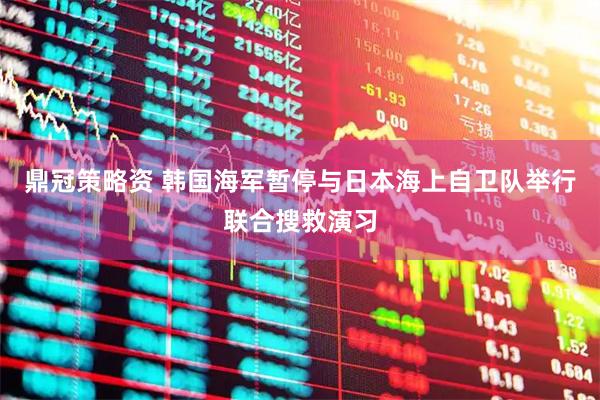 鼎冠策略资 韩国海军暂停与日本海上自卫队举行联合搜救演习