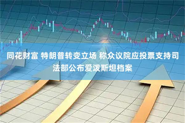 同花财富 特朗普转变立场 称众议院应投票支持司法部公布爱泼斯坦档案