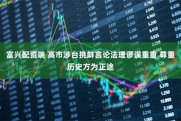 富兴配资端 高市涉台挑衅言论法理谬误重重 尊重历史方为正途