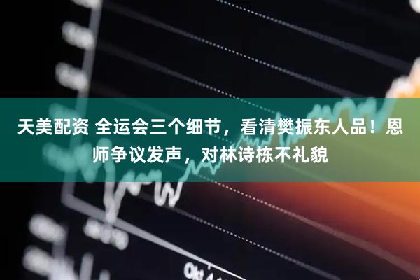 天美配资 全运会三个细节，看清樊振东人品！恩师争议发声，对林诗栋不礼貌