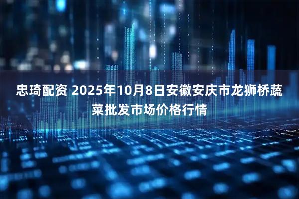 忠琦配资 2025年10月8日安徽安庆市龙狮桥蔬菜批发市场价格行情