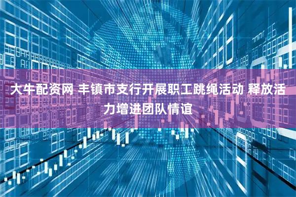 大牛配资网 丰镇市支行开展职工跳绳活动 释放活力增进团队情谊