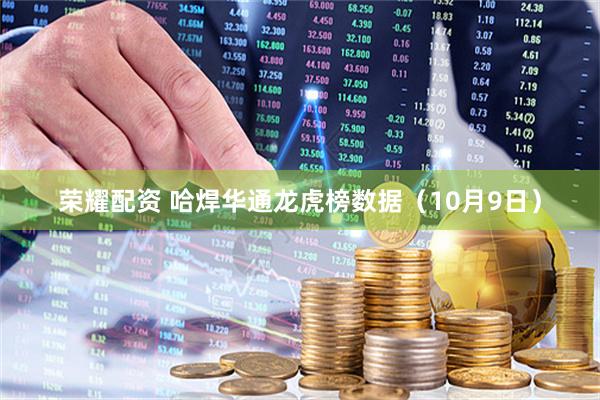 荣耀配资 哈焊华通龙虎榜数据（10月9日）
