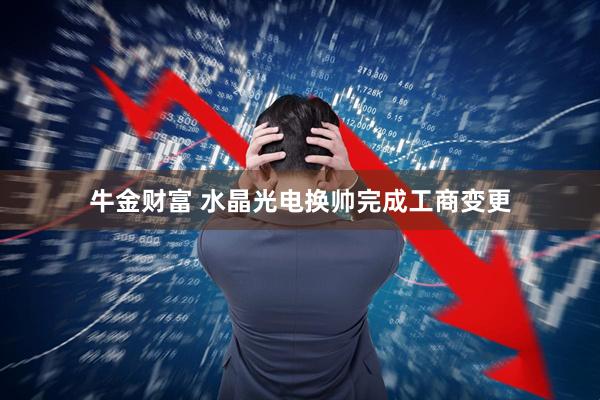 牛金财富 水晶光电换帅完成工商变更
