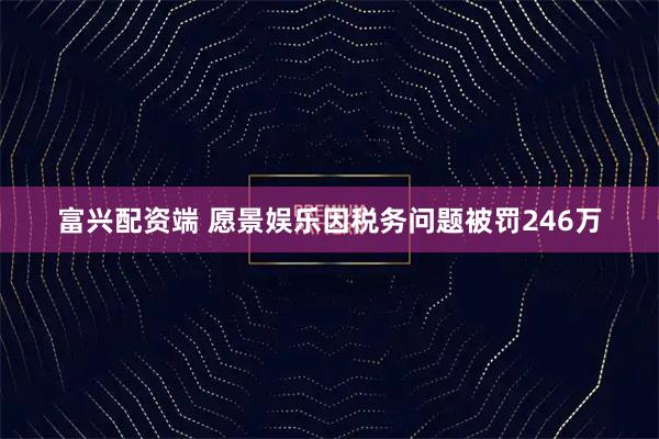 富兴配资端 愿景娱乐因税务问题被罚246万