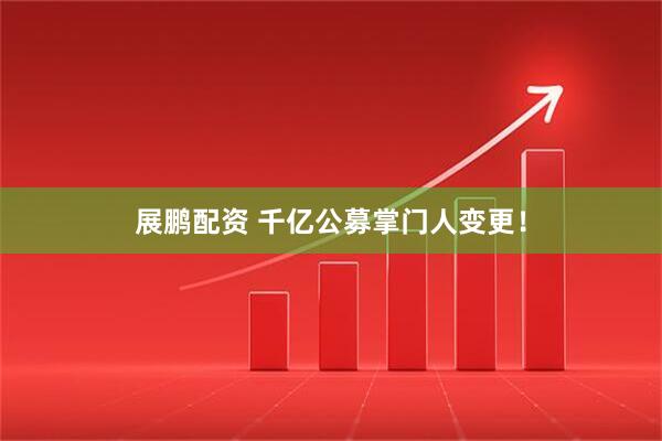 展鹏配资 千亿公募掌门人变更！