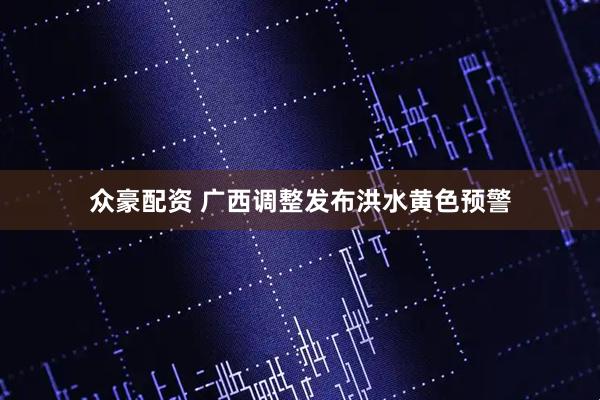 众豪配资 广西调整发布洪水黄色预警