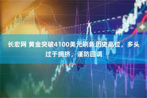 长宏网 黄金突破4100美元刷新历史高位，多头过于拥挤，谨防回调