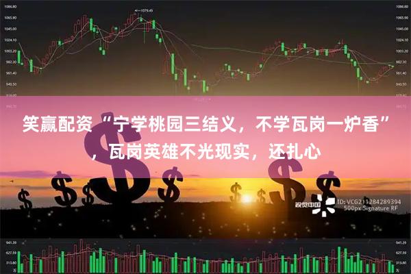 笑赢配资 “宁学桃园三结义，不学瓦岗一炉香”，瓦岗英雄不光现实，还扎心