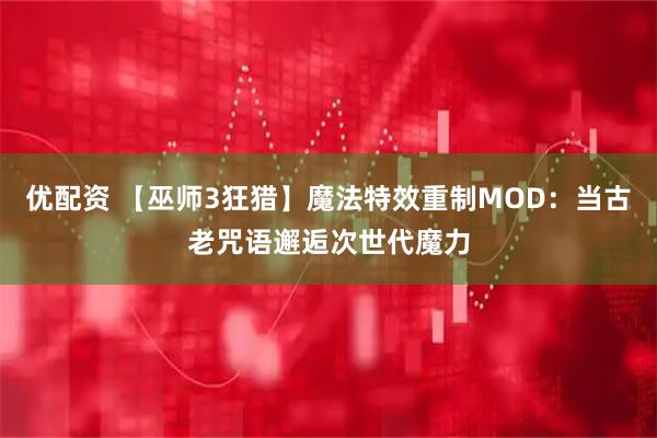 优配资 【巫师3狂猎】魔法特效重制MOD：当古老咒语邂逅次世代魔力