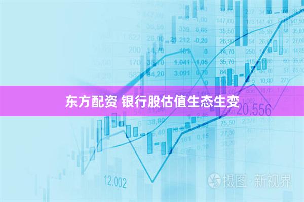 东方配资 银行股估值生态生变