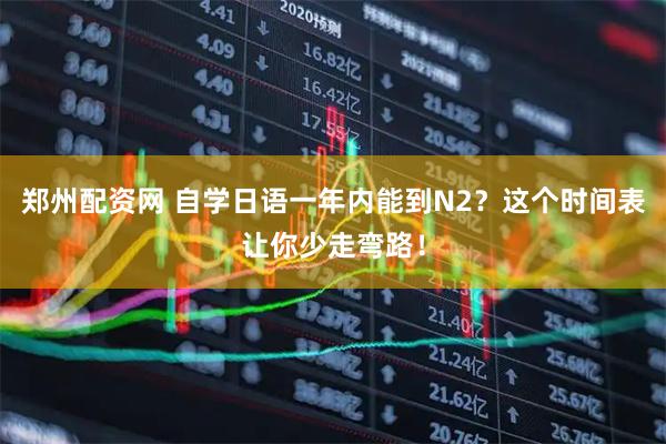 郑州配资网 自学日语一年内能到N2？这个时间表让你少走弯路！