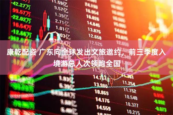 康乾配资 广东向全球发出文旅邀约，前三季度入境游总人次领跑全国