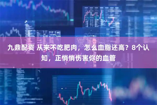 九鼎配资 从来不吃肥肉，怎么血脂还高？8个认知，正悄悄伤害你的血管