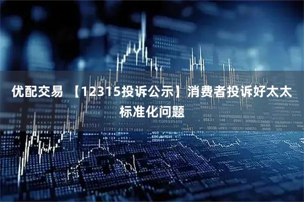 优配交易 【12315投诉公示】消费者投诉好太太标准化问题