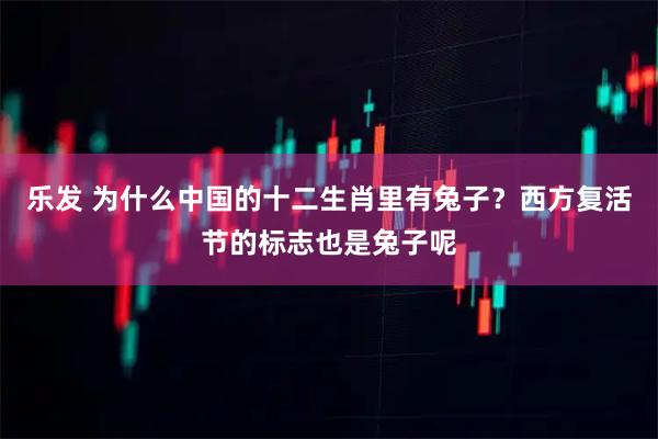 乐发 为什么中国的十二生肖里有兔子？西方复活节的标志也是兔子呢