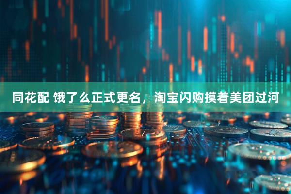 同花配 饿了么正式更名，淘宝闪购摸着美团过河