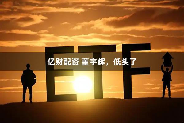 亿财配资 董宇辉，低头了