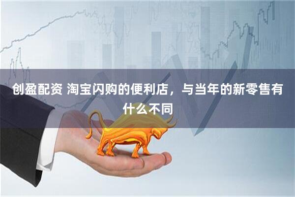创盈配资 淘宝闪购的便利店，与当年的新零售有什么不同