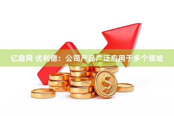 亿鑫网 优利德：公司产品广泛应用于多个领域
