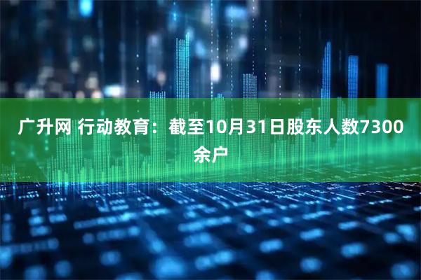 广升网 行动教育：截至10月31日股东人数7300余户