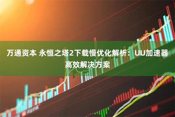 万通资本 永恒之塔2下载慢优化解析：UU加速器高效解决方案