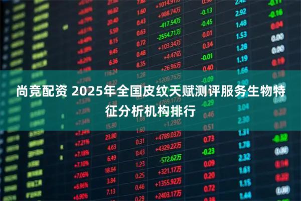尚竞配资 2025年全国皮纹天赋测评服务生物特征分析机构排行