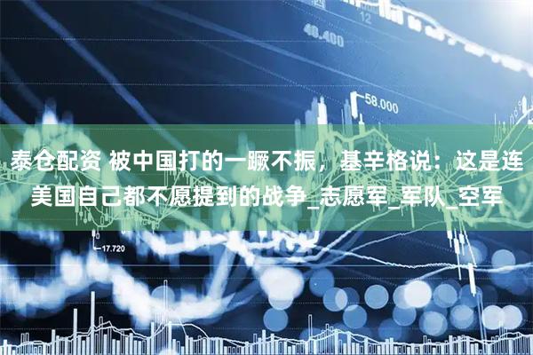 泰仓配资 被中国打的一蹶不振，基辛格说：这是连美国自己都不愿提到的战争_志愿军_军队_空军