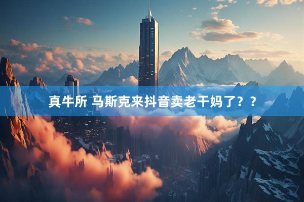 真牛所 马斯克来抖音卖老干妈了？？